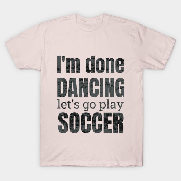 I'm done dancing let's go play soccer. T-Shirt by NdisoDesigns